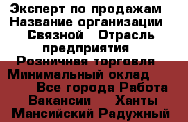 Эксперт по продажам › Название организации ­ Связной › Отрасль предприятия ­ Розничная торговля › Минимальный оклад ­ 32 000 - Все города Работа » Вакансии   . Ханты-Мансийский,Радужный г.